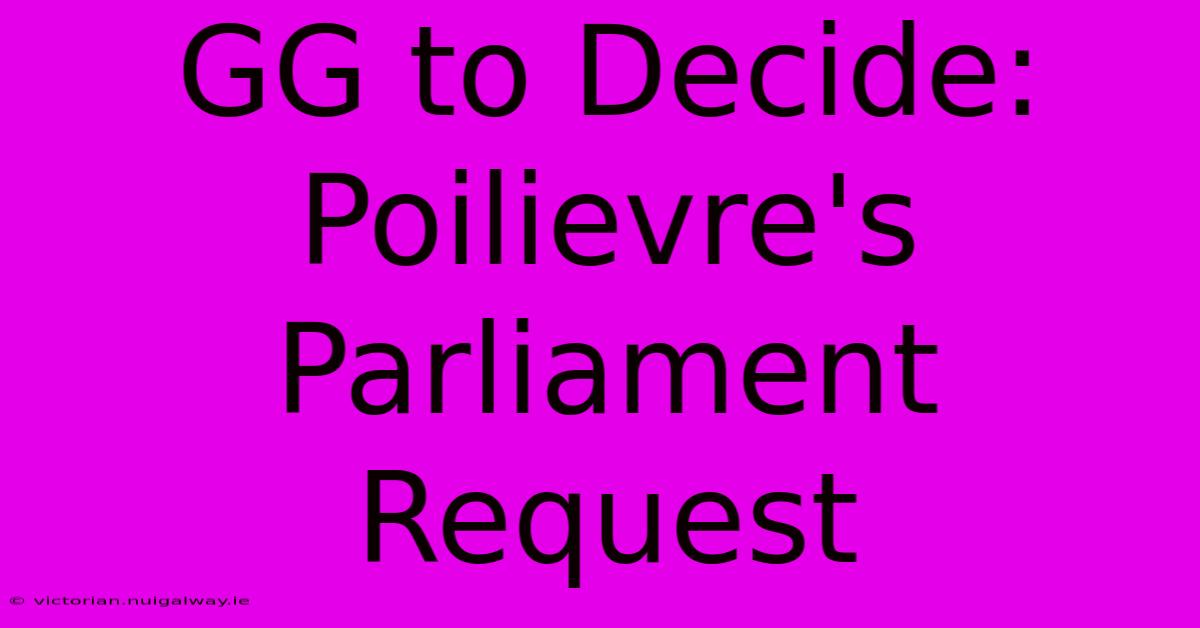 GG To Decide: Poilievre's Parliament Request