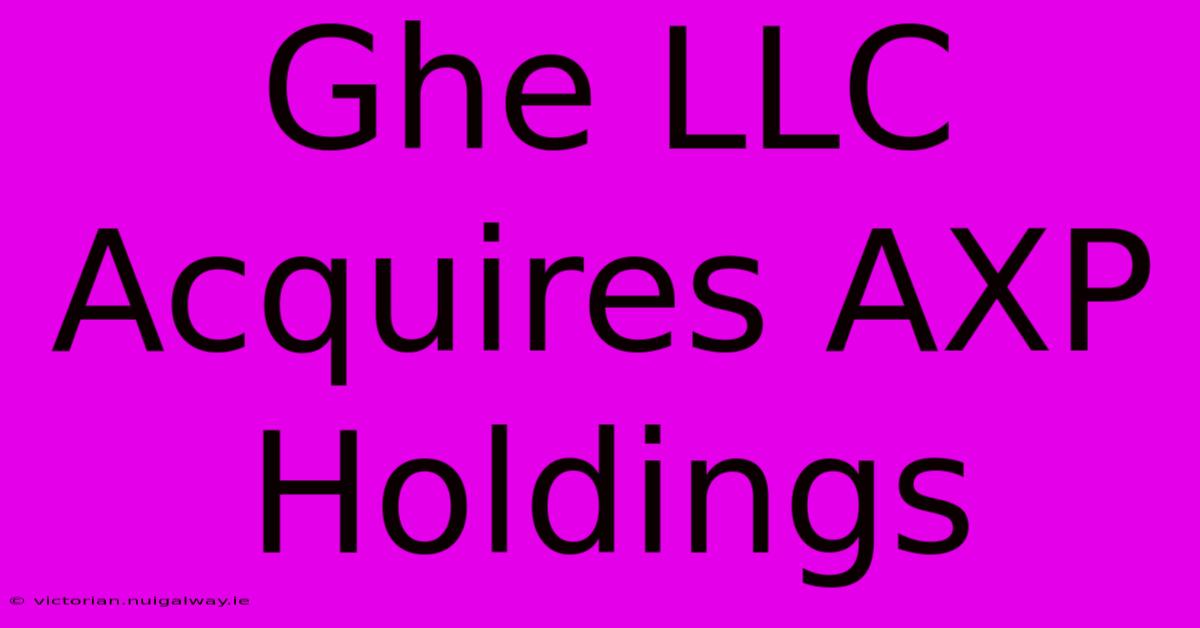 Ghe LLC Acquires AXP Holdings