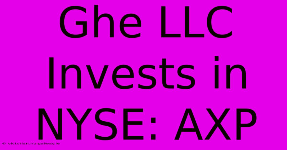 Ghe LLC Invests In NYSE: AXP