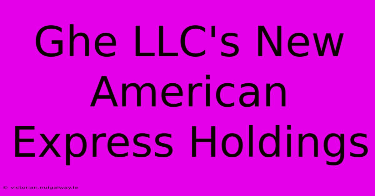 Ghe LLC's New American Express Holdings 