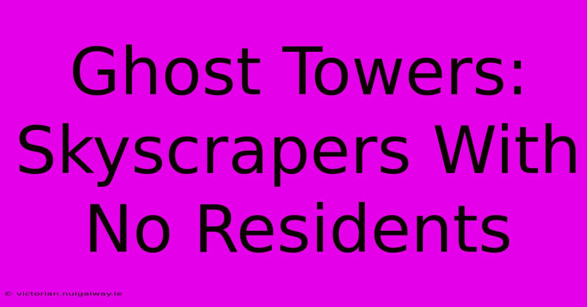 Ghost Towers: Skyscrapers With No Residents