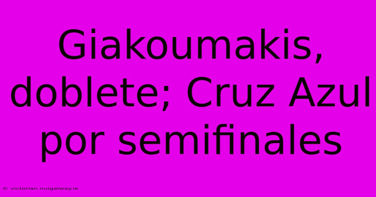 Giakoumakis, Doblete; Cruz Azul Por Semifinales