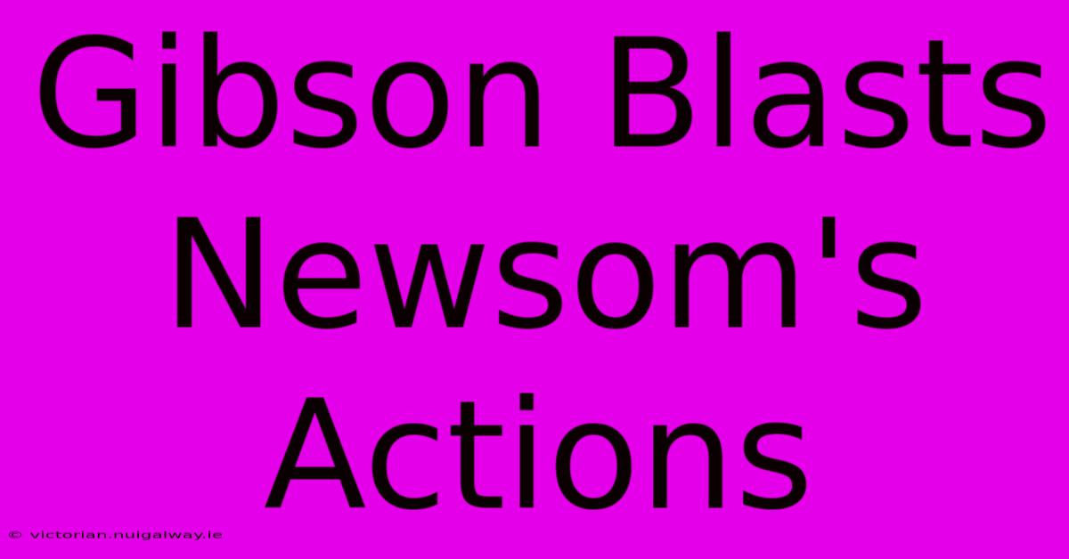 Gibson Blasts Newsom's Actions