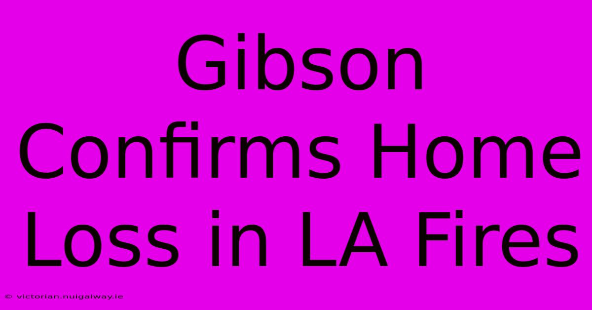 Gibson Confirms Home Loss In LA Fires