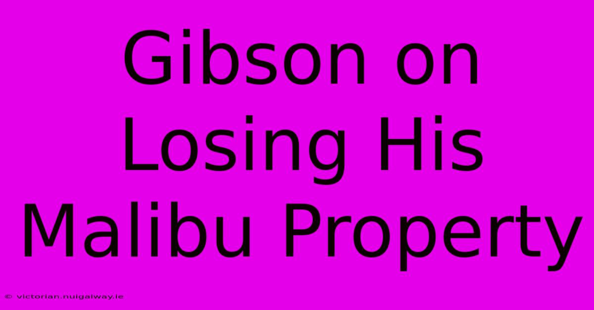 Gibson On Losing His Malibu Property