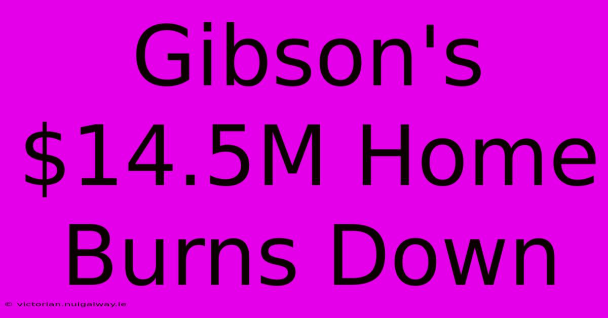 Gibson's $14.5M Home Burns Down