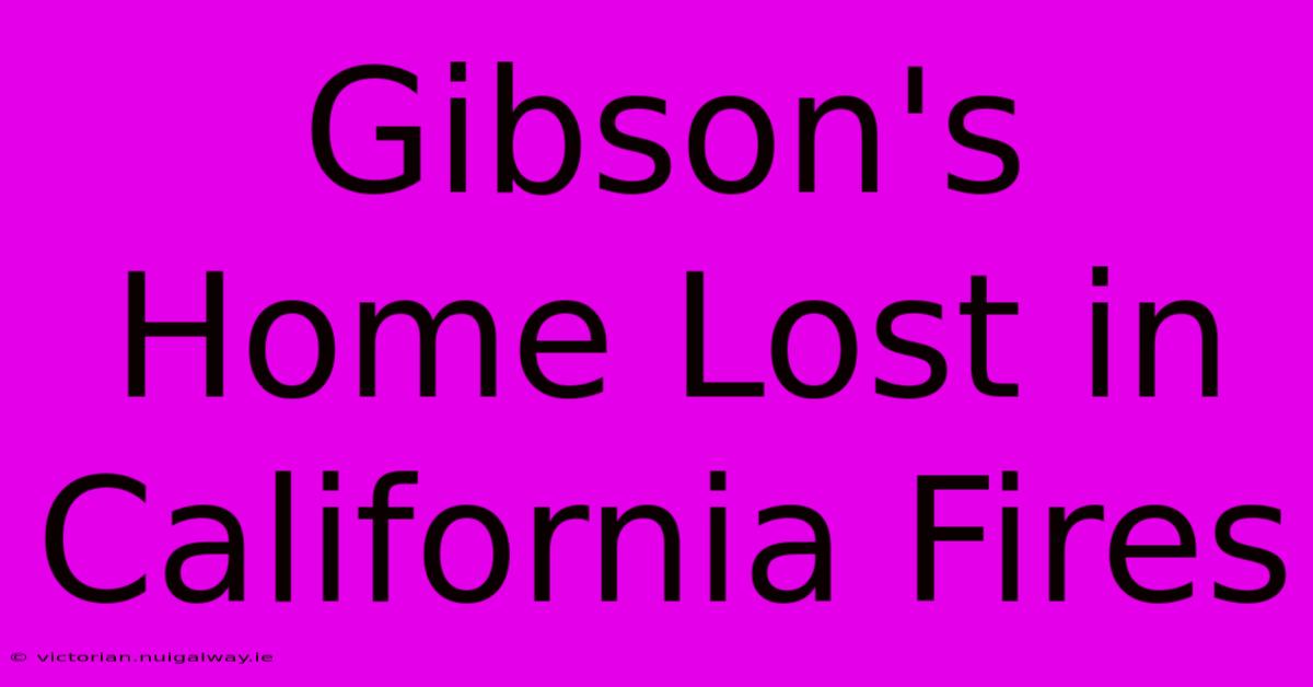 Gibson's Home Lost In California Fires