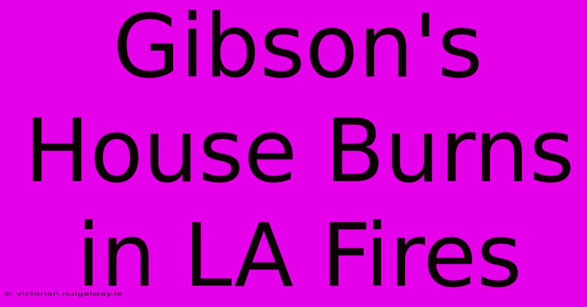 Gibson's House Burns In LA Fires