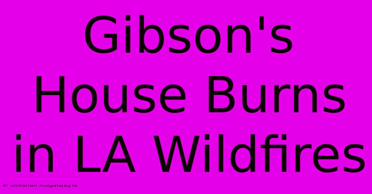 Gibson's House Burns In LA Wildfires