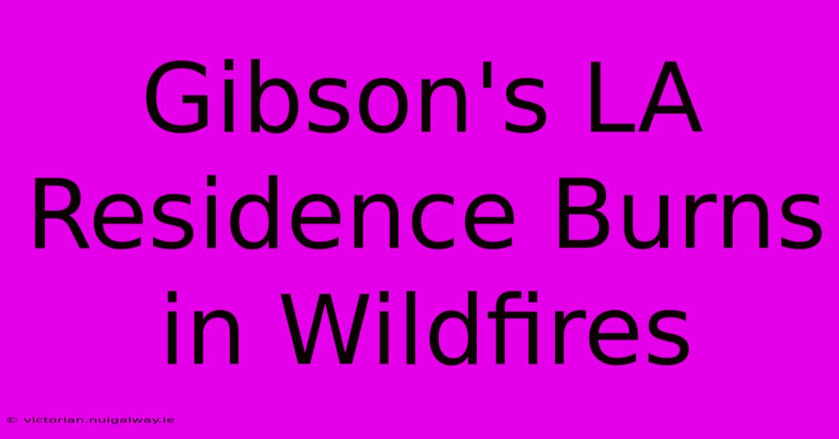 Gibson's LA Residence Burns In Wildfires