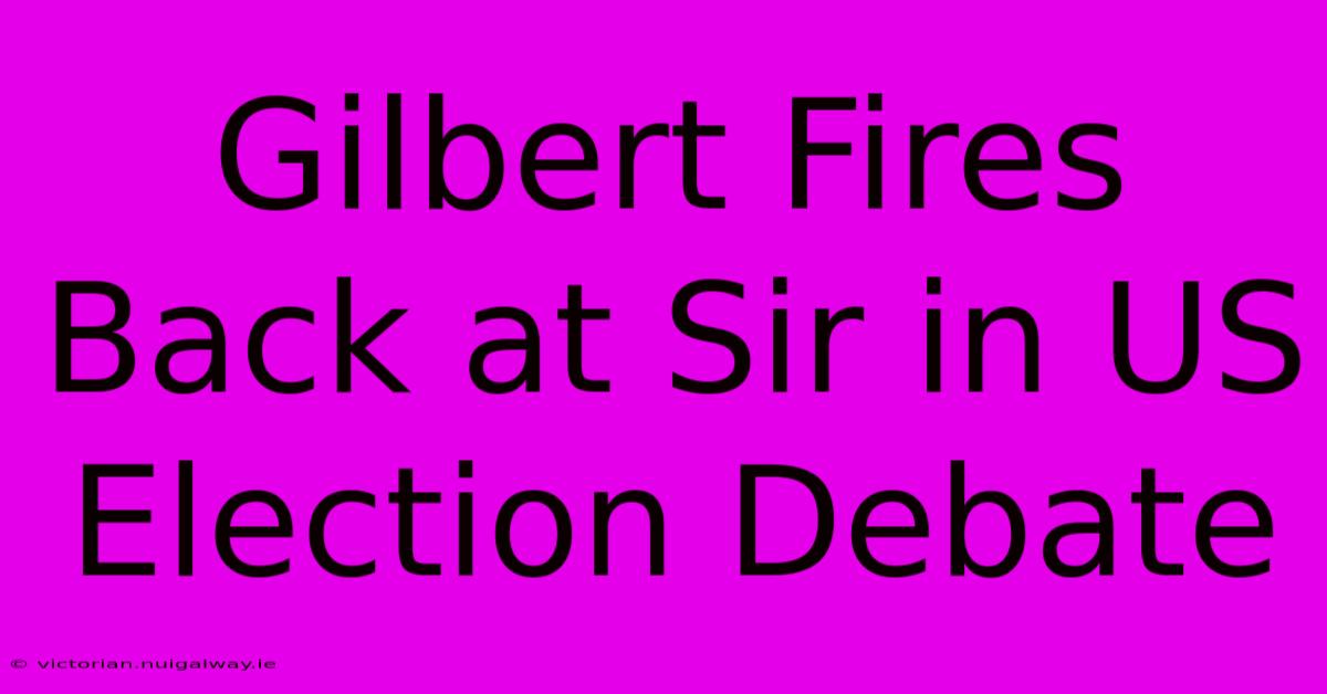 Gilbert Fires Back At Sir In US Election Debate