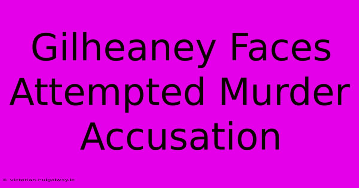 Gilheaney Faces Attempted Murder Accusation