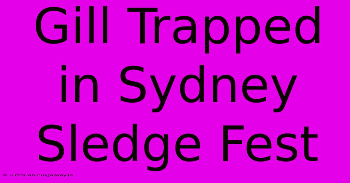 Gill Trapped In Sydney Sledge Fest