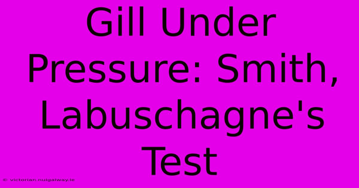 Gill Under Pressure: Smith, Labuschagne's Test