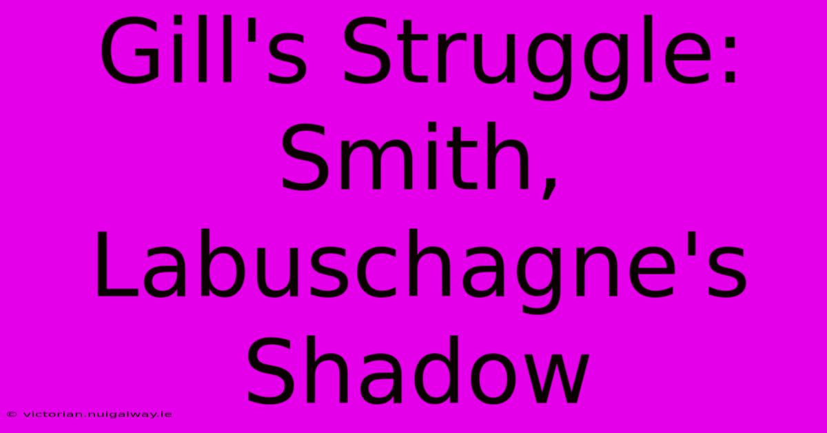 Gill's Struggle: Smith, Labuschagne's Shadow