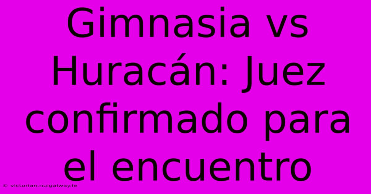 Gimnasia Vs Huracán: Juez Confirmado Para El Encuentro 