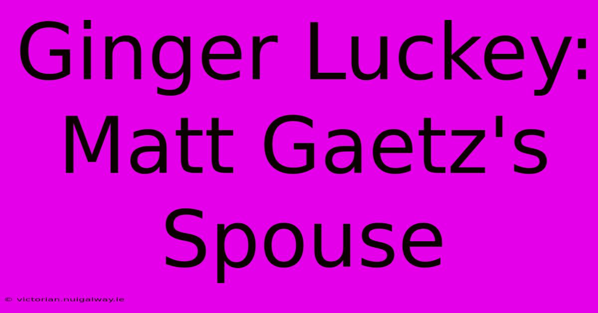 Ginger Luckey: Matt Gaetz's Spouse