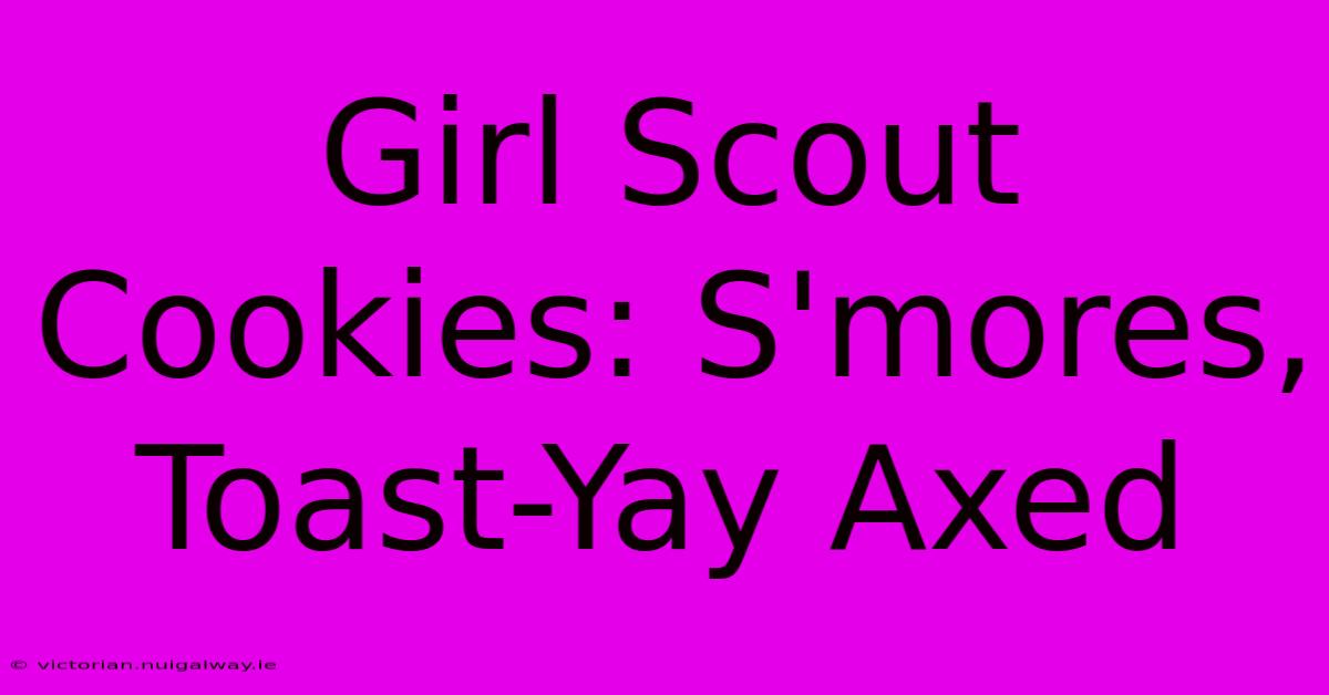 Girl Scout Cookies: S'mores, Toast-Yay Axed