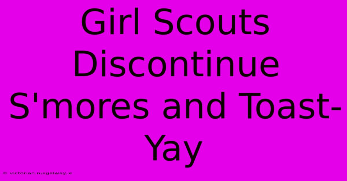 Girl Scouts Discontinue S'mores And Toast-Yay