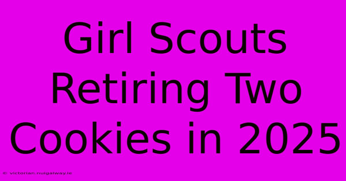 Girl Scouts Retiring Two Cookies In 2025