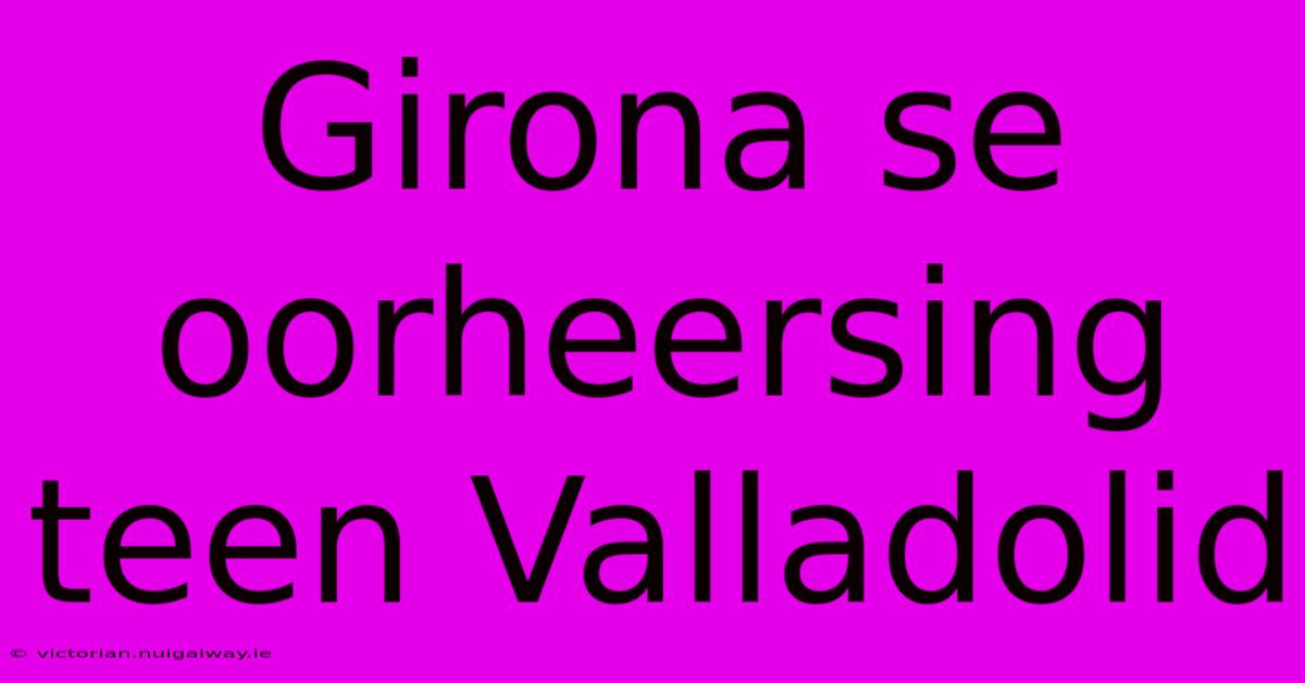 Girona Se Oorheersing Teen Valladolid