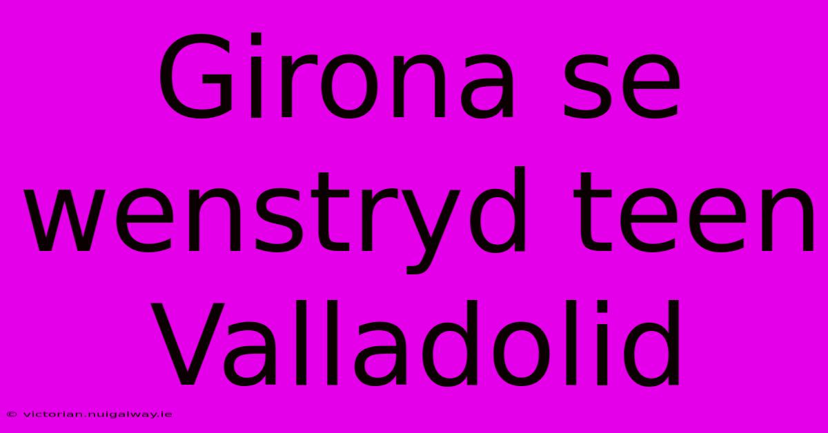 Girona Se Wenstryd Teen Valladolid