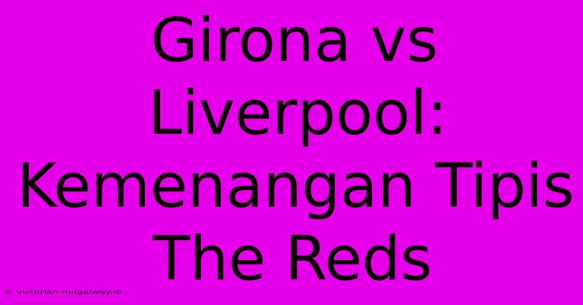 Girona Vs Liverpool: Kemenangan Tipis The Reds