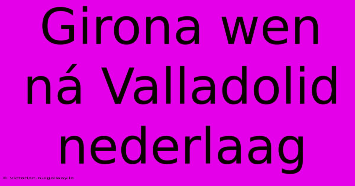 Girona Wen Ná Valladolid Nederlaag