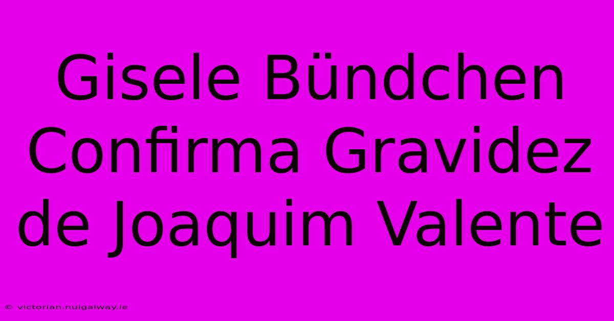 Gisele Bündchen Confirma Gravidez De Joaquim Valente