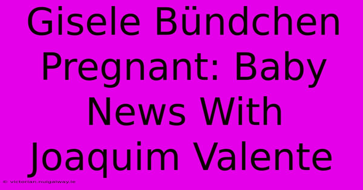 Gisele Bündchen Pregnant: Baby News With Joaquim Valente 