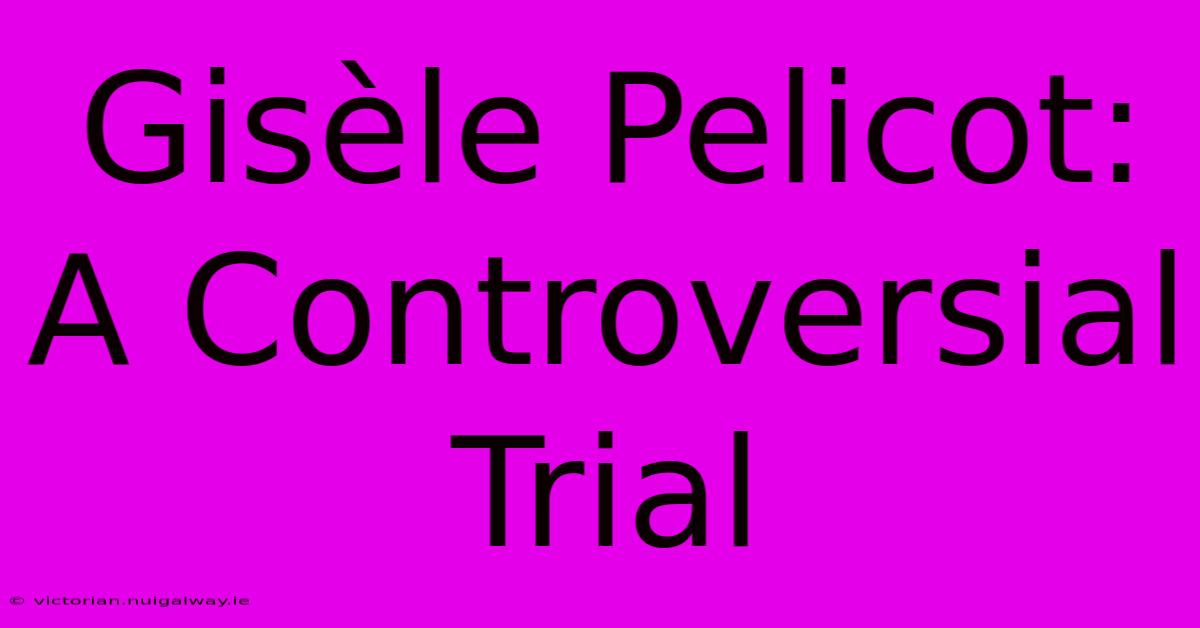 Gisèle Pelicot: A Controversial Trial