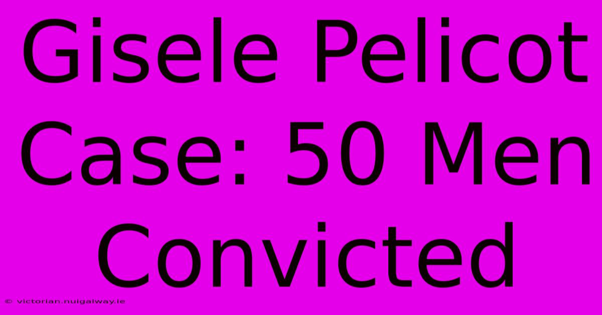 Gisele Pelicot Case: 50 Men Convicted