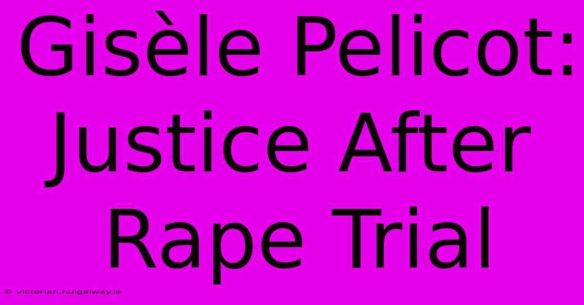 Gisèle Pelicot: Justice After Rape Trial