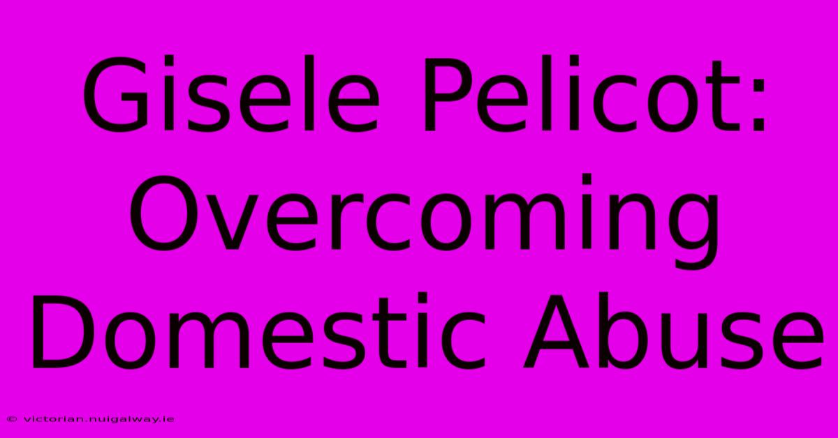 Gisele Pelicot: Overcoming Domestic Abuse