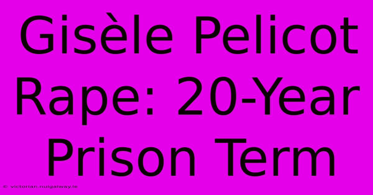 Gisèle Pelicot Rape: 20-Year Prison Term