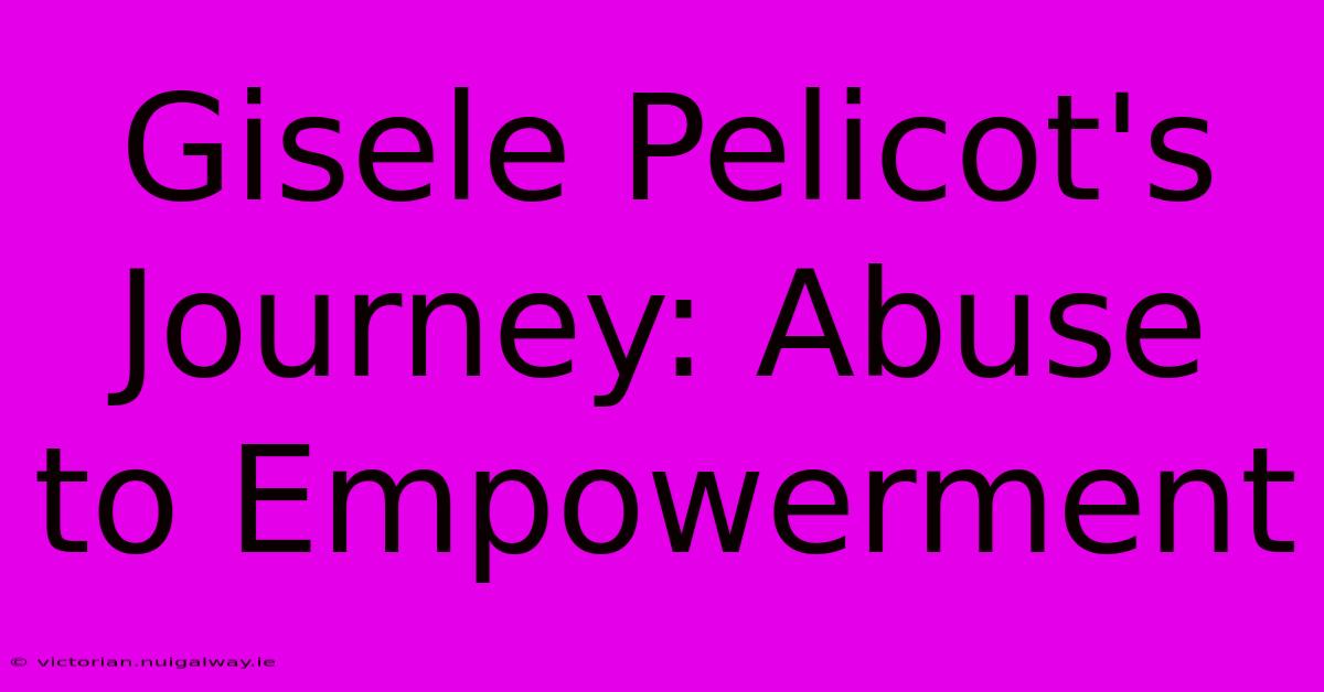 Gisele Pelicot's Journey: Abuse To Empowerment