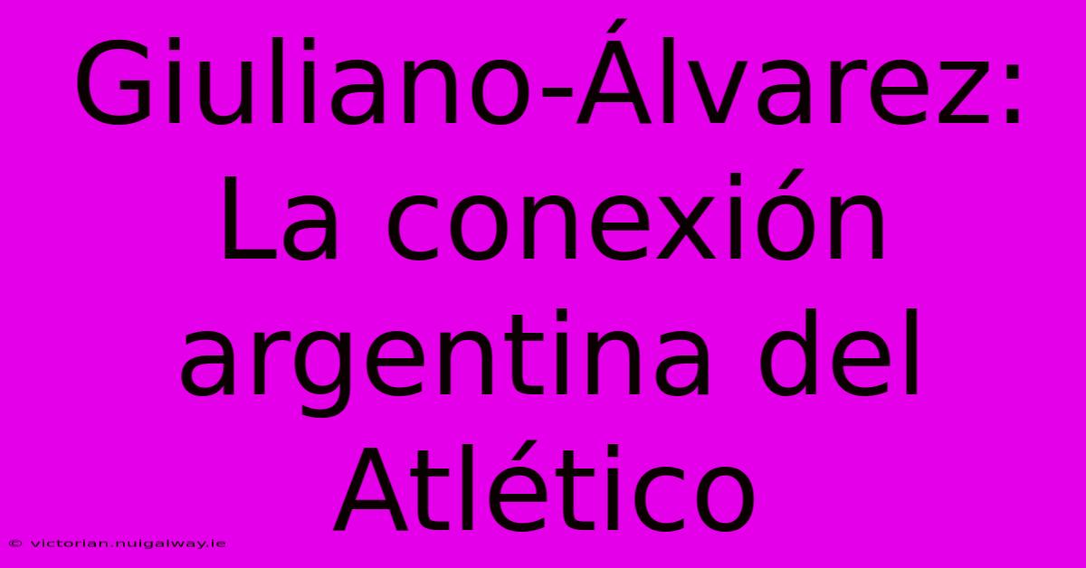 Giuliano-Álvarez: La Conexión Argentina Del Atlético