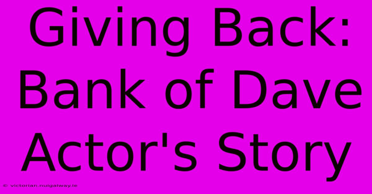 Giving Back: Bank Of Dave Actor's Story