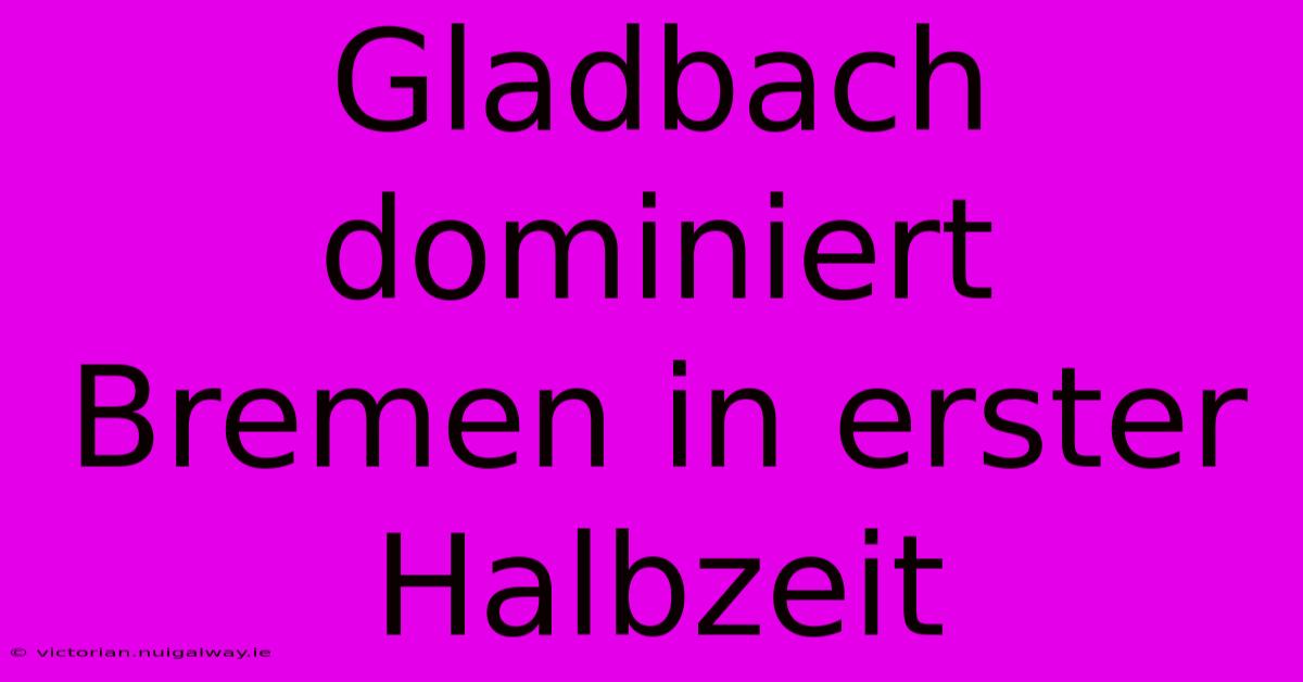 Gladbach Dominiert Bremen In Erster Halbzeit