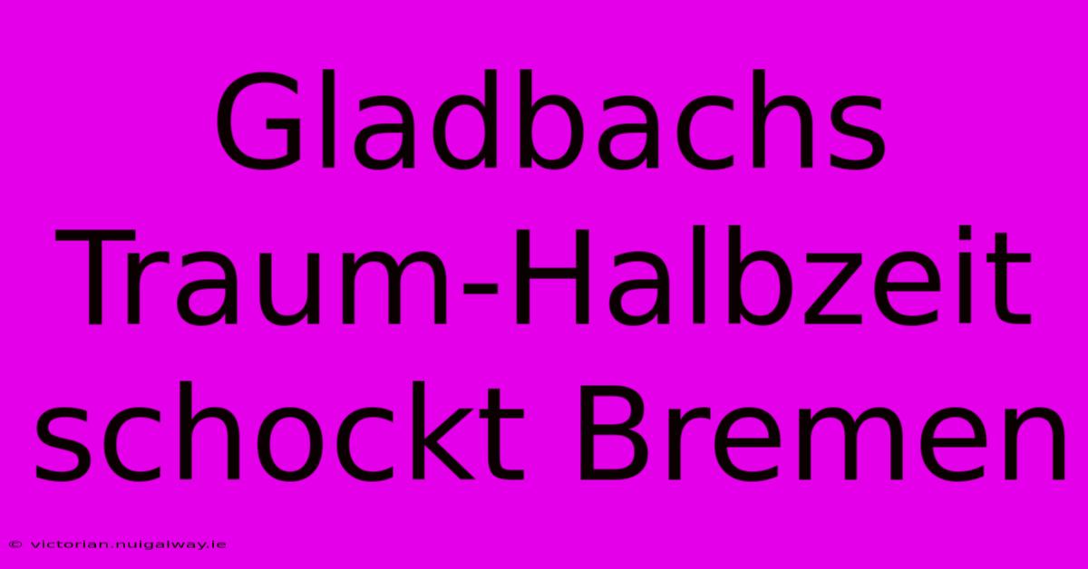 Gladbachs Traum-Halbzeit Schockt Bremen