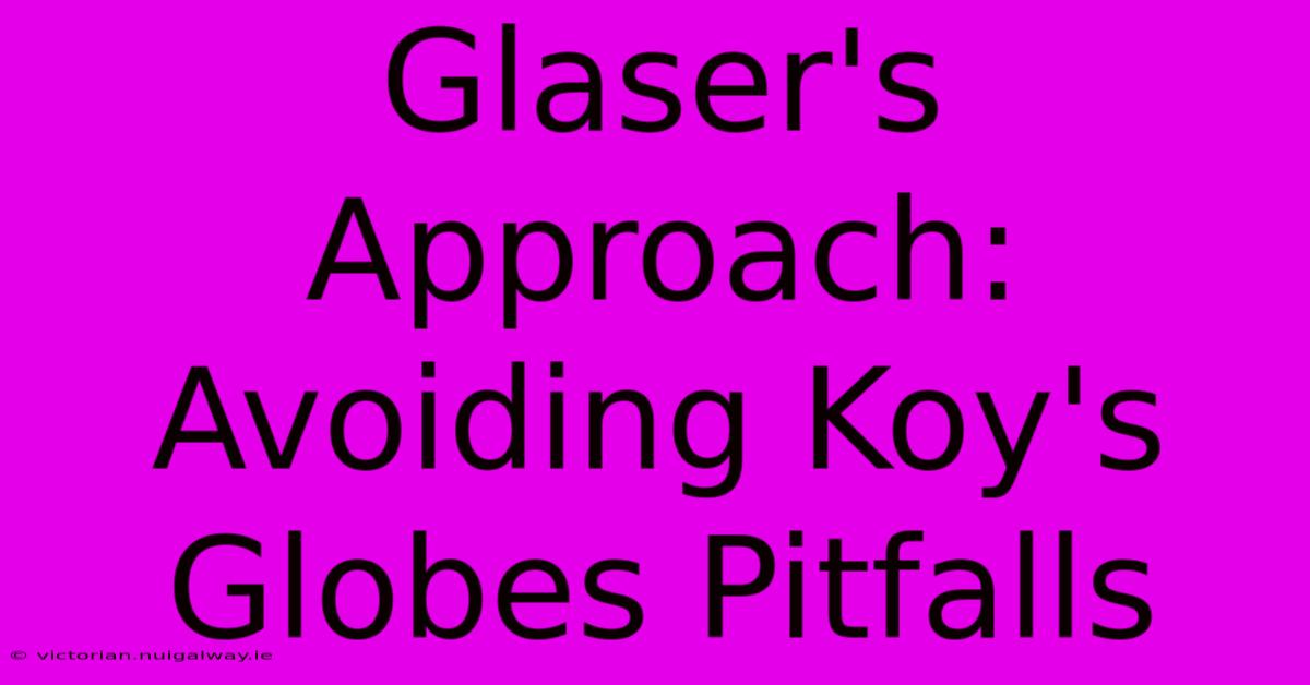 Glaser's Approach: Avoiding Koy's Globes Pitfalls