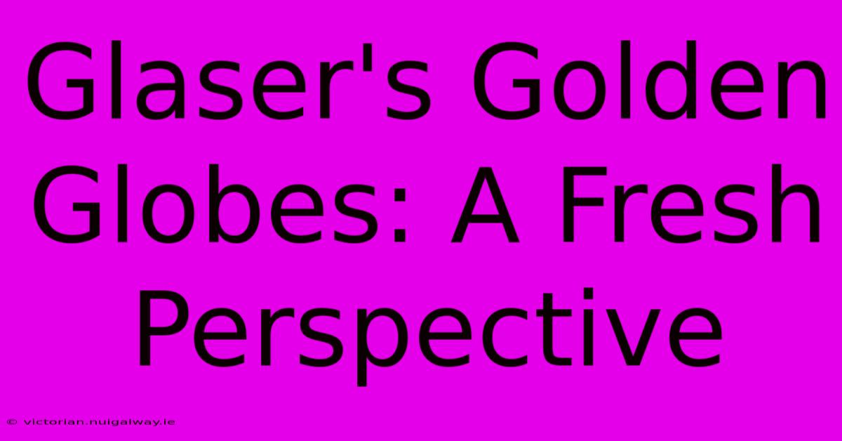 Glaser's Golden Globes: A Fresh Perspective