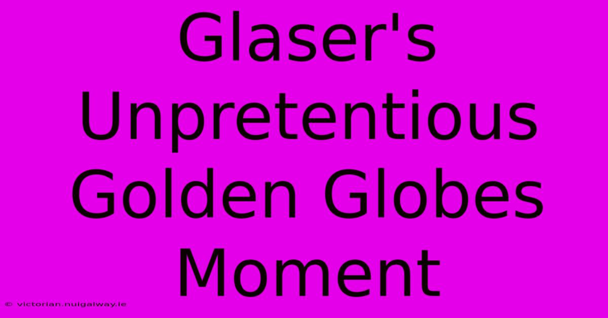 Glaser's Unpretentious Golden Globes Moment