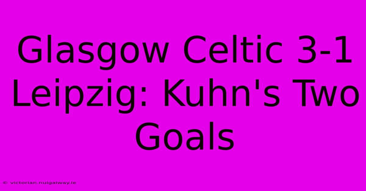 Glasgow Celtic 3-1 Leipzig: Kuhn's Two Goals