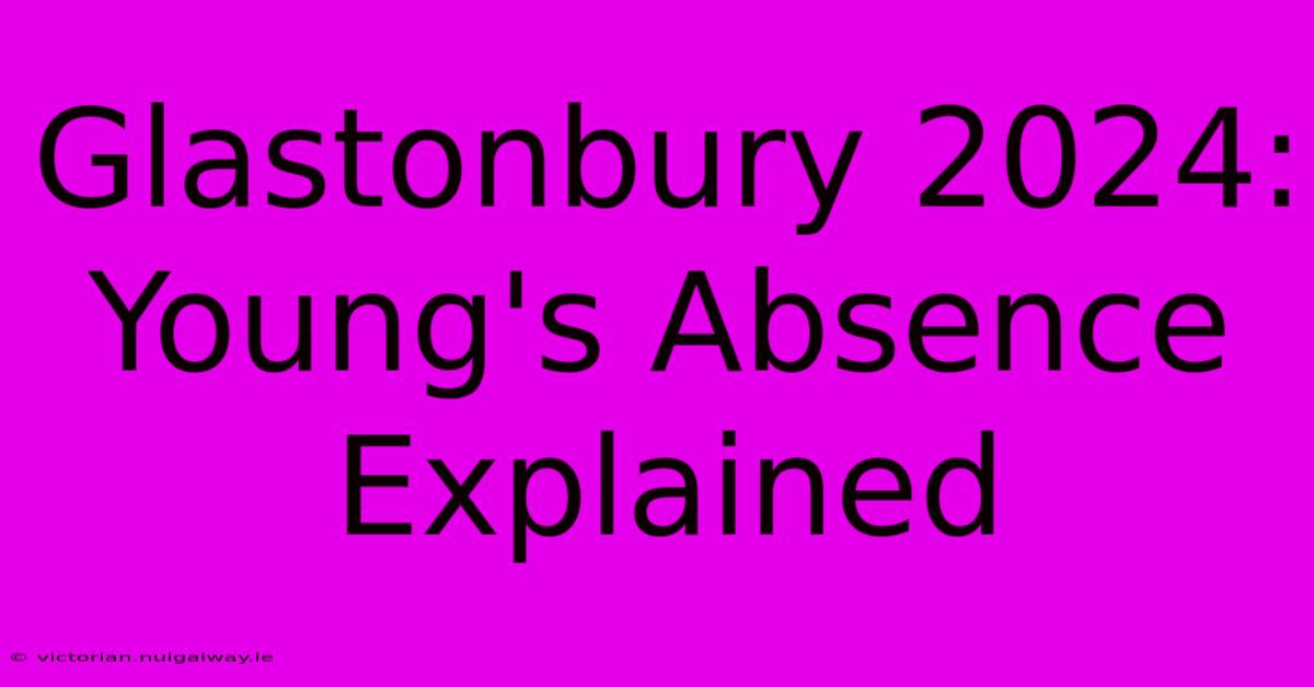 Glastonbury 2024: Young's Absence Explained