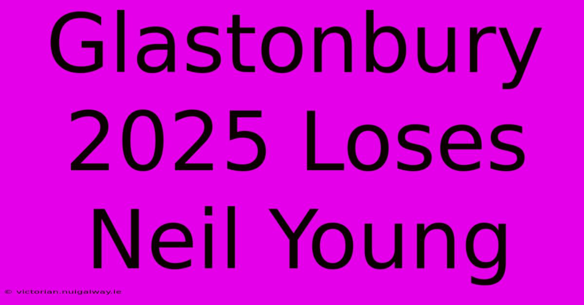 Glastonbury 2025 Loses Neil Young