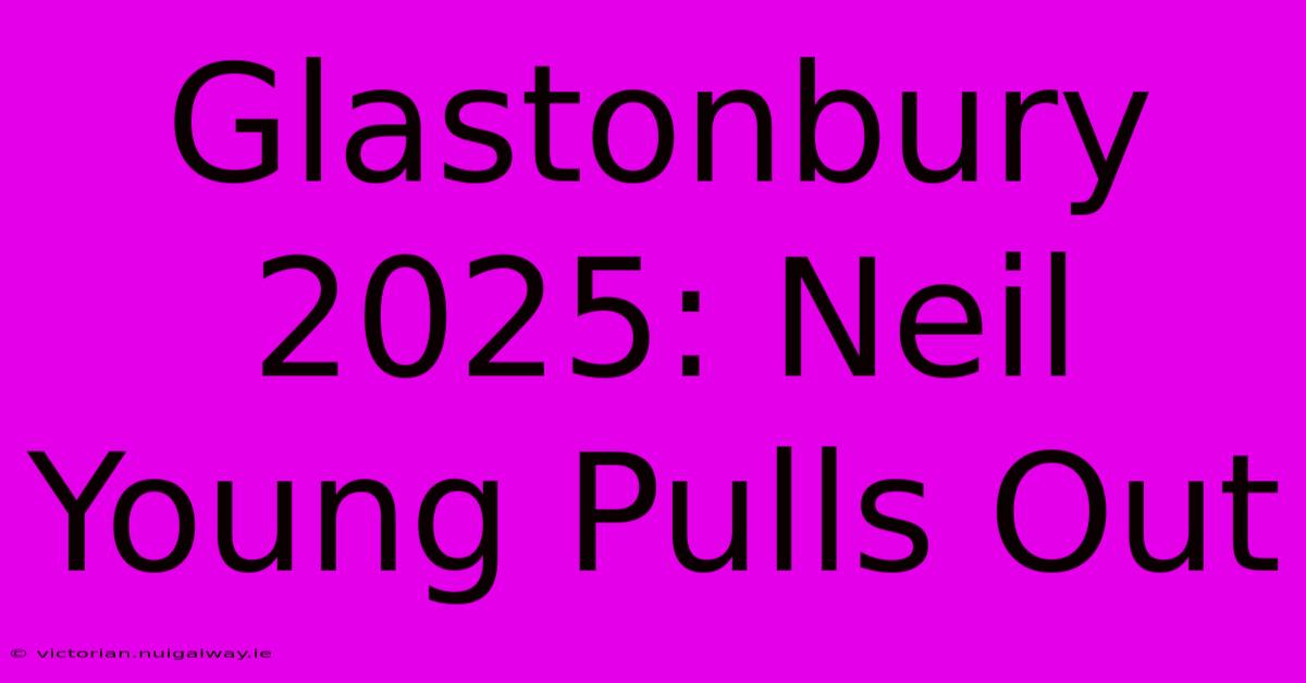 Glastonbury 2025: Neil Young Pulls Out