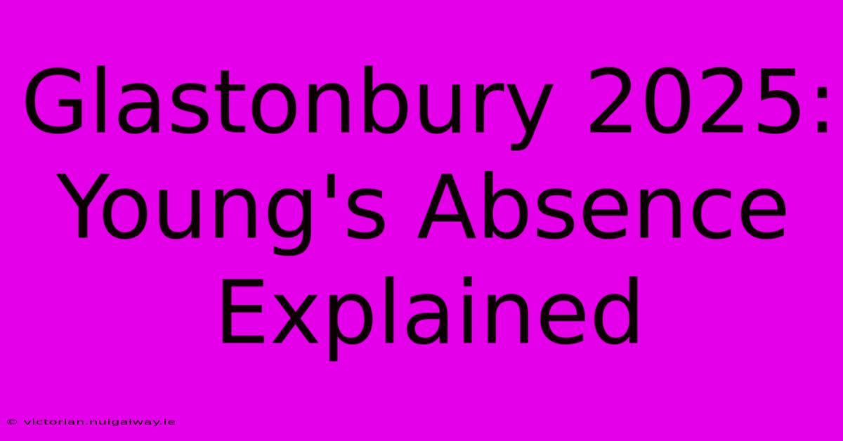 Glastonbury 2025: Young's Absence Explained