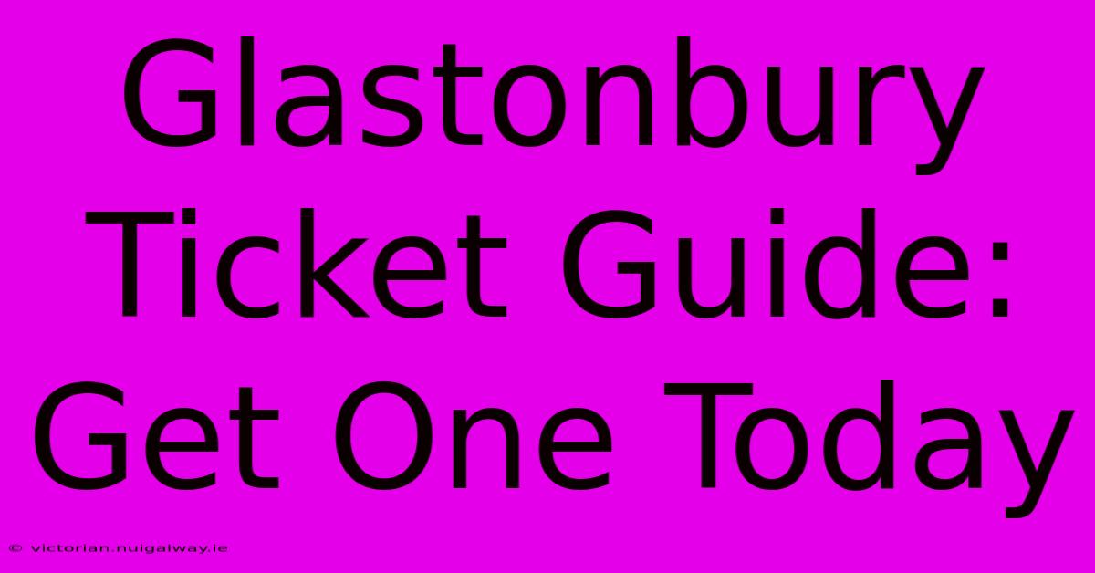 Glastonbury Ticket Guide: Get One Today