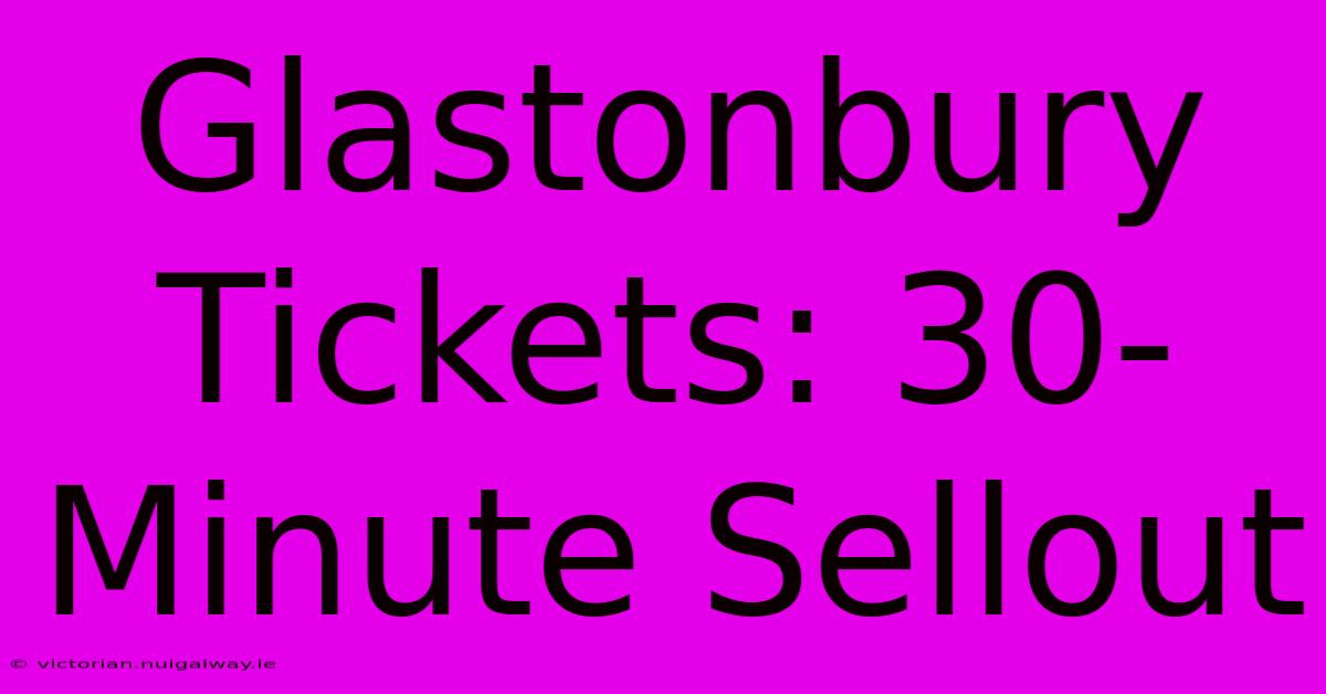 Glastonbury Tickets: 30-Minute Sellout